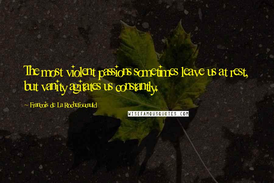 Francois De La Rochefoucauld Quotes: The most violent passions sometimes leave us at rest, but vanity agitates us constantly.