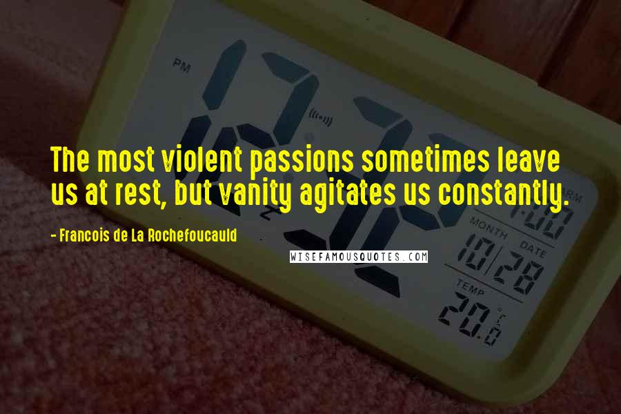 Francois De La Rochefoucauld Quotes: The most violent passions sometimes leave us at rest, but vanity agitates us constantly.