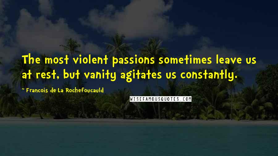 Francois De La Rochefoucauld Quotes: The most violent passions sometimes leave us at rest, but vanity agitates us constantly.