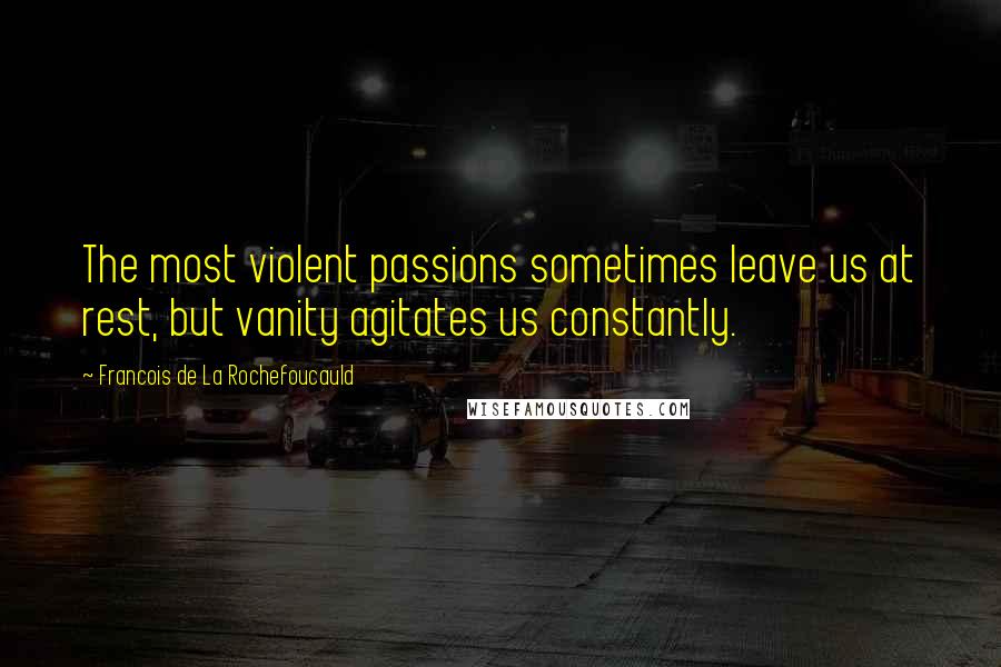 Francois De La Rochefoucauld Quotes: The most violent passions sometimes leave us at rest, but vanity agitates us constantly.