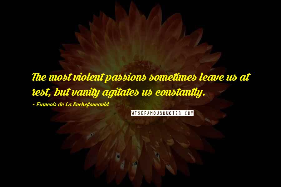 Francois De La Rochefoucauld Quotes: The most violent passions sometimes leave us at rest, but vanity agitates us constantly.