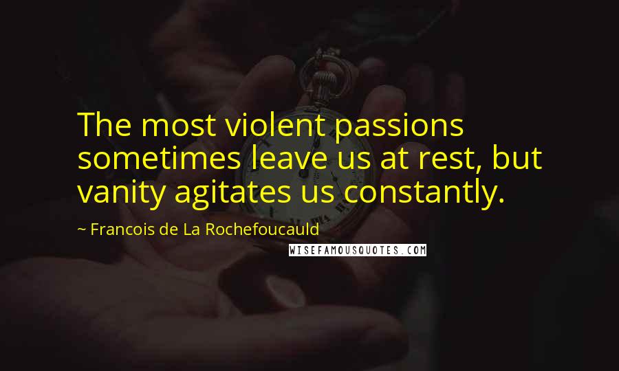 Francois De La Rochefoucauld Quotes: The most violent passions sometimes leave us at rest, but vanity agitates us constantly.