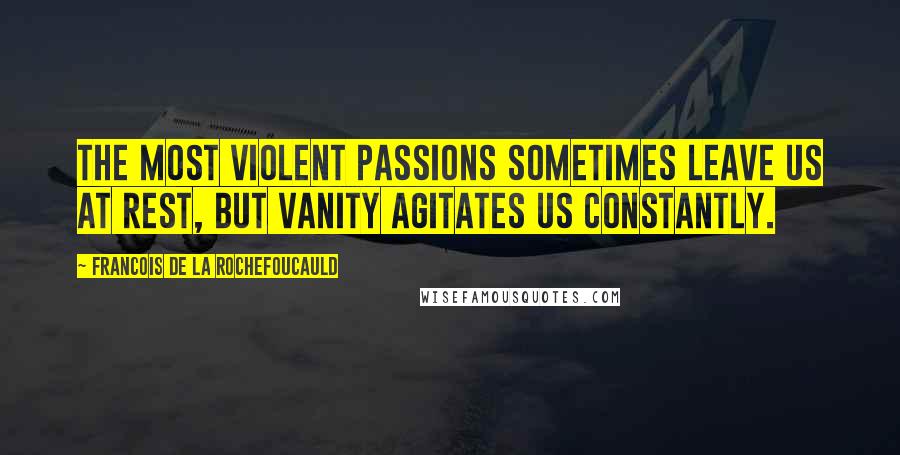 Francois De La Rochefoucauld Quotes: The most violent passions sometimes leave us at rest, but vanity agitates us constantly.