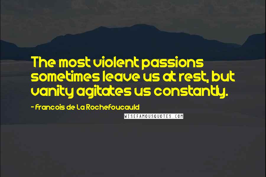 Francois De La Rochefoucauld Quotes: The most violent passions sometimes leave us at rest, but vanity agitates us constantly.