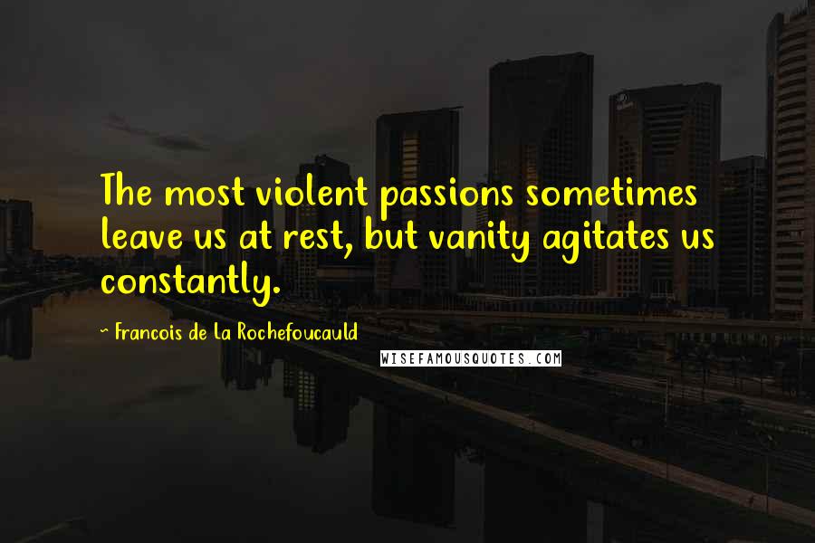 Francois De La Rochefoucauld Quotes: The most violent passions sometimes leave us at rest, but vanity agitates us constantly.