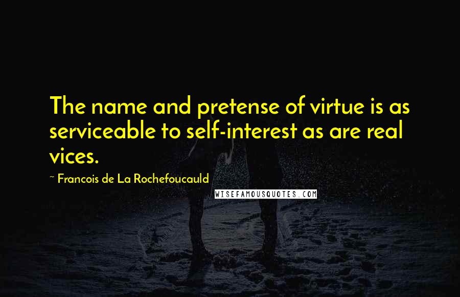 Francois De La Rochefoucauld Quotes: The name and pretense of virtue is as serviceable to self-interest as are real vices.