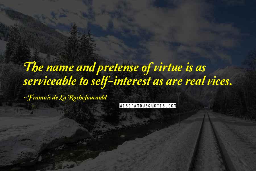 Francois De La Rochefoucauld Quotes: The name and pretense of virtue is as serviceable to self-interest as are real vices.