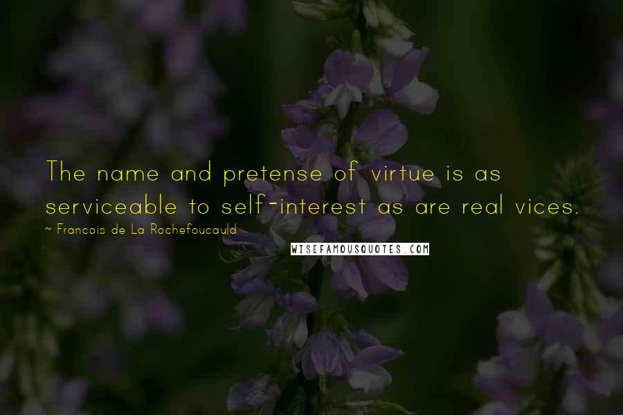 Francois De La Rochefoucauld Quotes: The name and pretense of virtue is as serviceable to self-interest as are real vices.