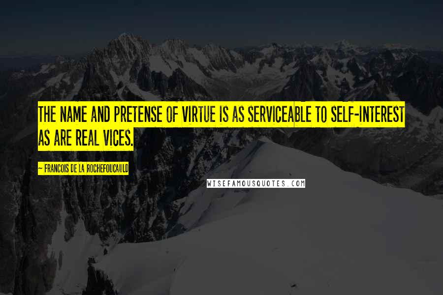 Francois De La Rochefoucauld Quotes: The name and pretense of virtue is as serviceable to self-interest as are real vices.