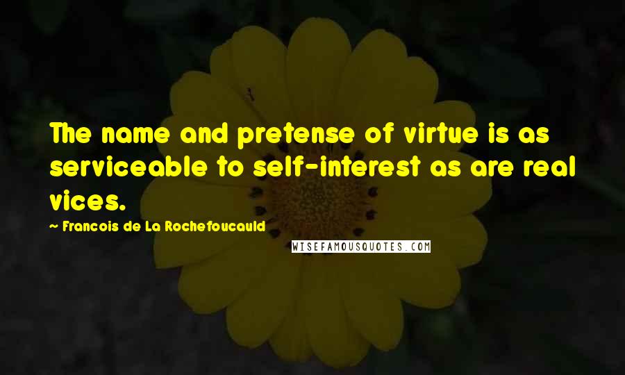 Francois De La Rochefoucauld Quotes: The name and pretense of virtue is as serviceable to self-interest as are real vices.