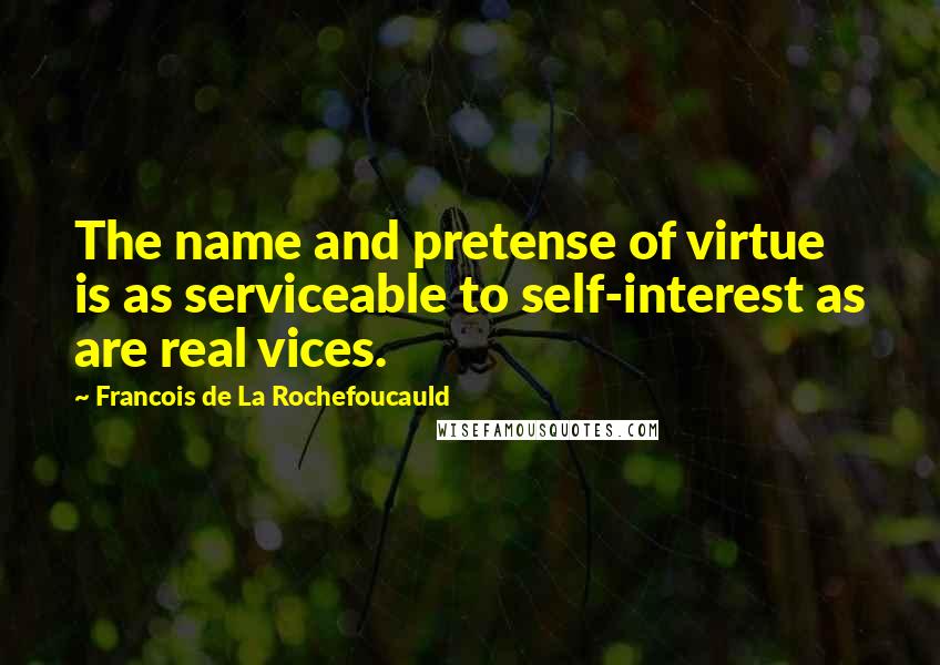 Francois De La Rochefoucauld Quotes: The name and pretense of virtue is as serviceable to self-interest as are real vices.