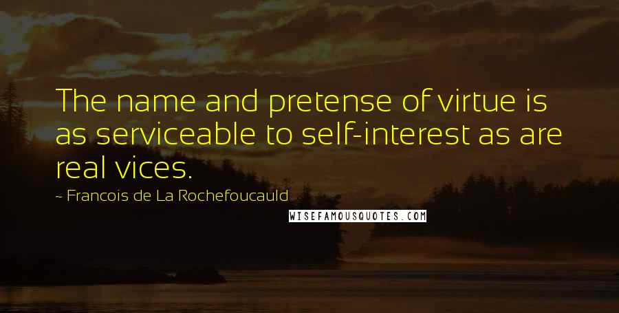 Francois De La Rochefoucauld Quotes: The name and pretense of virtue is as serviceable to self-interest as are real vices.