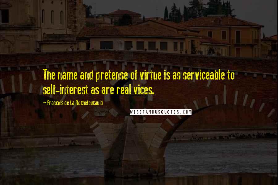 Francois De La Rochefoucauld Quotes: The name and pretense of virtue is as serviceable to self-interest as are real vices.