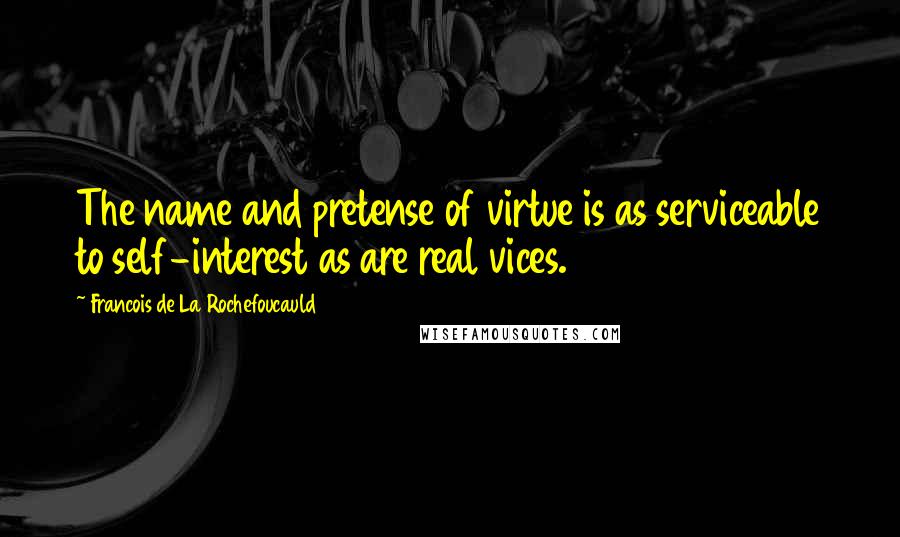 Francois De La Rochefoucauld Quotes: The name and pretense of virtue is as serviceable to self-interest as are real vices.