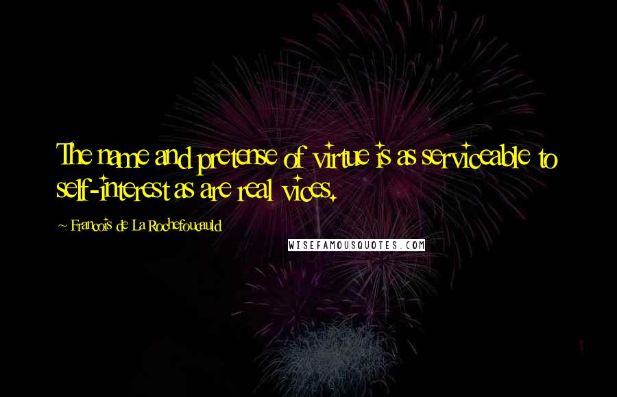 Francois De La Rochefoucauld Quotes: The name and pretense of virtue is as serviceable to self-interest as are real vices.