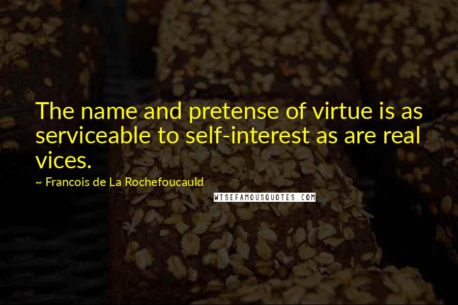 Francois De La Rochefoucauld Quotes: The name and pretense of virtue is as serviceable to self-interest as are real vices.