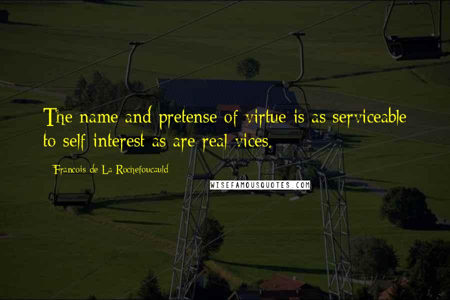 Francois De La Rochefoucauld Quotes: The name and pretense of virtue is as serviceable to self-interest as are real vices.
