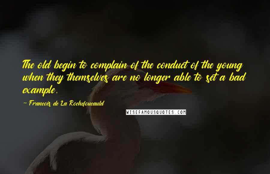 Francois De La Rochefoucauld Quotes: The old begin to complain of the conduct of the young when they themselves are no longer able to set a bad example.