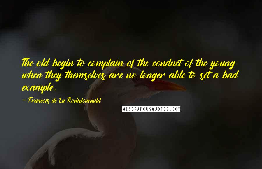 Francois De La Rochefoucauld Quotes: The old begin to complain of the conduct of the young when they themselves are no longer able to set a bad example.