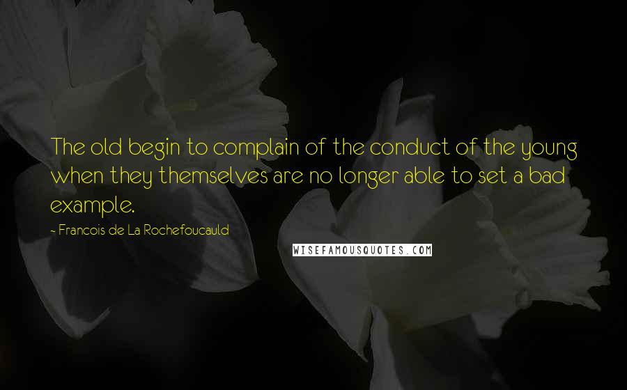 Francois De La Rochefoucauld Quotes: The old begin to complain of the conduct of the young when they themselves are no longer able to set a bad example.