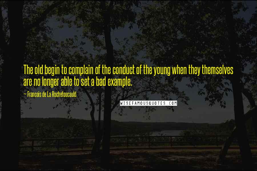 Francois De La Rochefoucauld Quotes: The old begin to complain of the conduct of the young when they themselves are no longer able to set a bad example.
