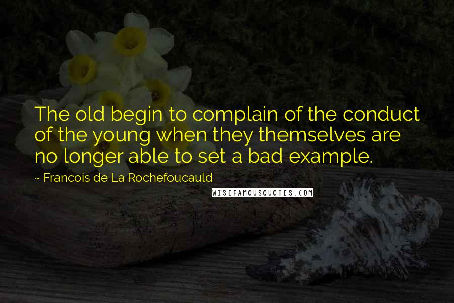 Francois De La Rochefoucauld Quotes: The old begin to complain of the conduct of the young when they themselves are no longer able to set a bad example.