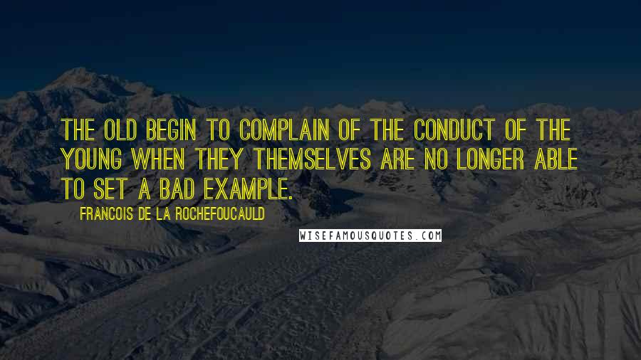 Francois De La Rochefoucauld Quotes: The old begin to complain of the conduct of the young when they themselves are no longer able to set a bad example.