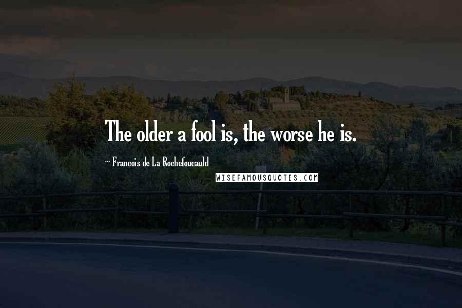 Francois De La Rochefoucauld Quotes: The older a fool is, the worse he is.