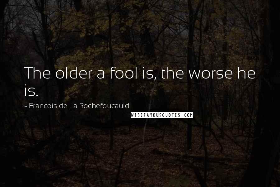Francois De La Rochefoucauld Quotes: The older a fool is, the worse he is.