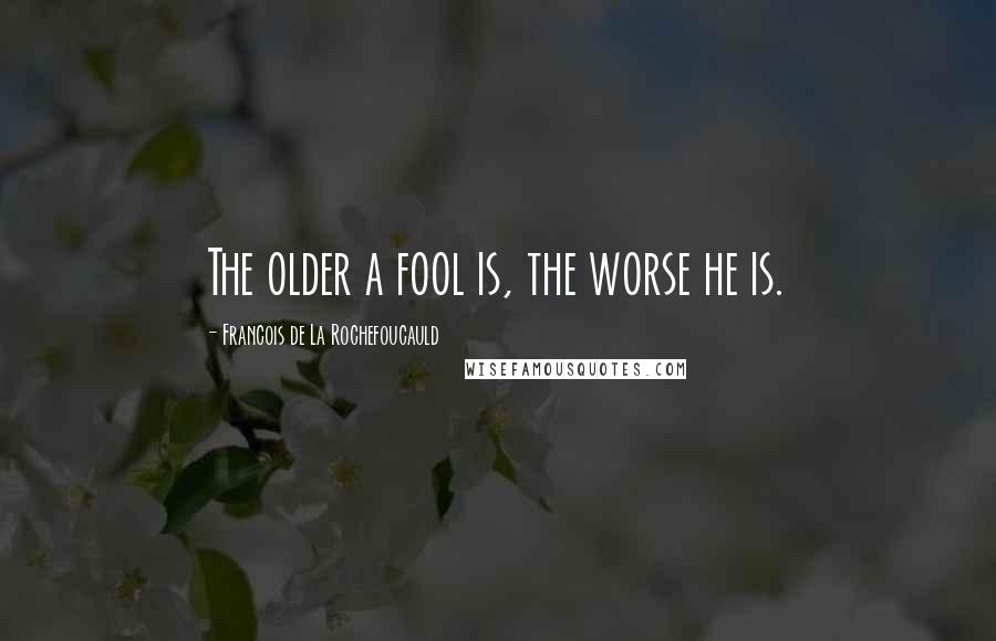 Francois De La Rochefoucauld Quotes: The older a fool is, the worse he is.