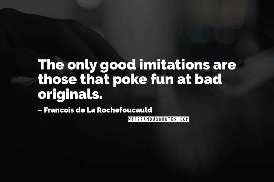 Francois De La Rochefoucauld Quotes: The only good imitations are those that poke fun at bad originals.