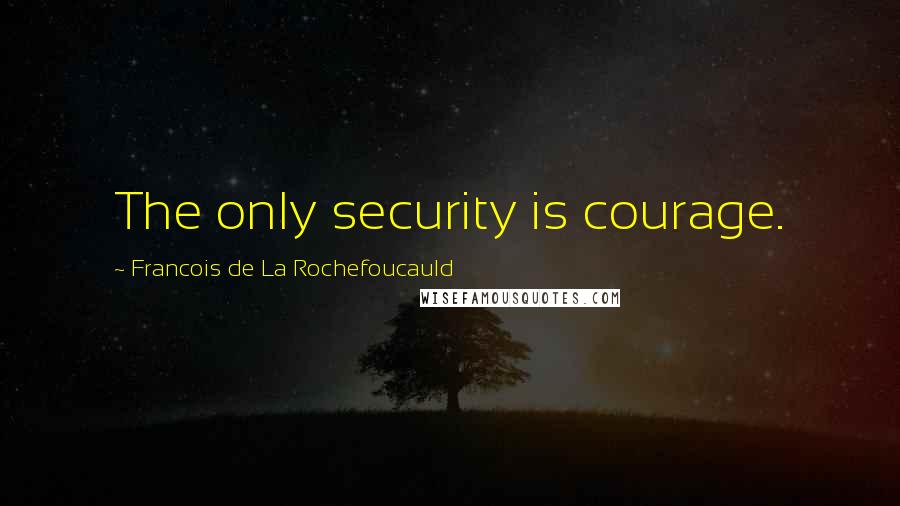 Francois De La Rochefoucauld Quotes: The only security is courage.