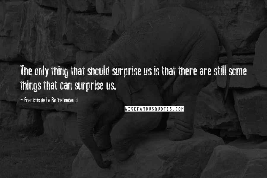 Francois De La Rochefoucauld Quotes: The only thing that should surprise us is that there are still some things that can surprise us.