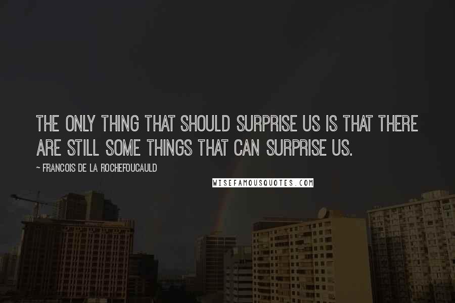 Francois De La Rochefoucauld Quotes: The only thing that should surprise us is that there are still some things that can surprise us.