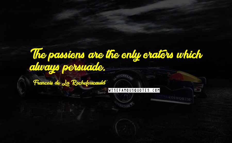 Francois De La Rochefoucauld Quotes: The passions are the only orators which always persuade.
