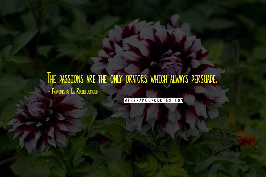 Francois De La Rochefoucauld Quotes: The passions are the only orators which always persuade.