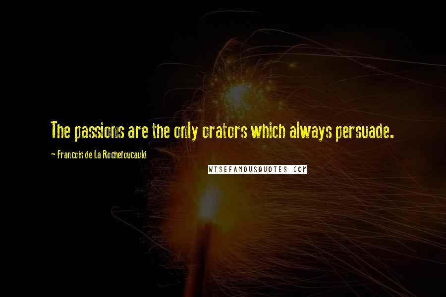 Francois De La Rochefoucauld Quotes: The passions are the only orators which always persuade.