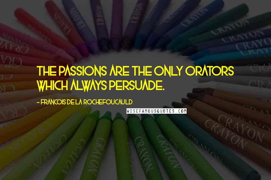 Francois De La Rochefoucauld Quotes: The passions are the only orators which always persuade.