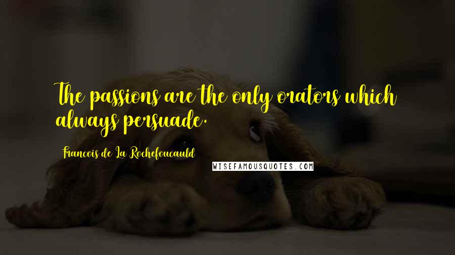 Francois De La Rochefoucauld Quotes: The passions are the only orators which always persuade.