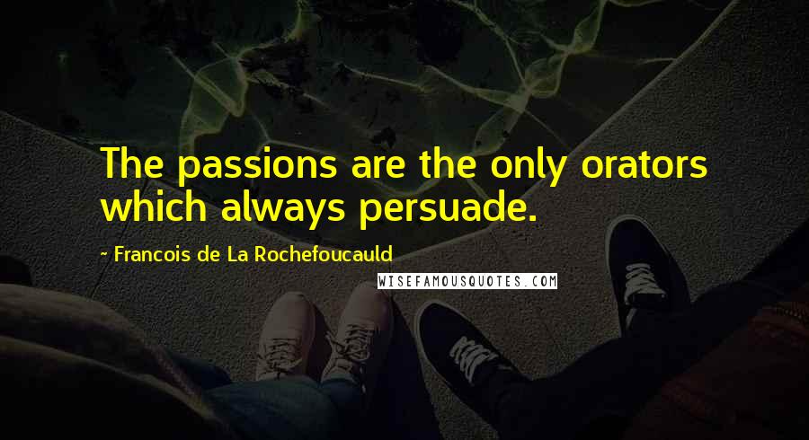 Francois De La Rochefoucauld Quotes: The passions are the only orators which always persuade.