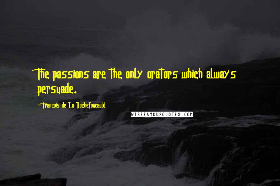 Francois De La Rochefoucauld Quotes: The passions are the only orators which always persuade.