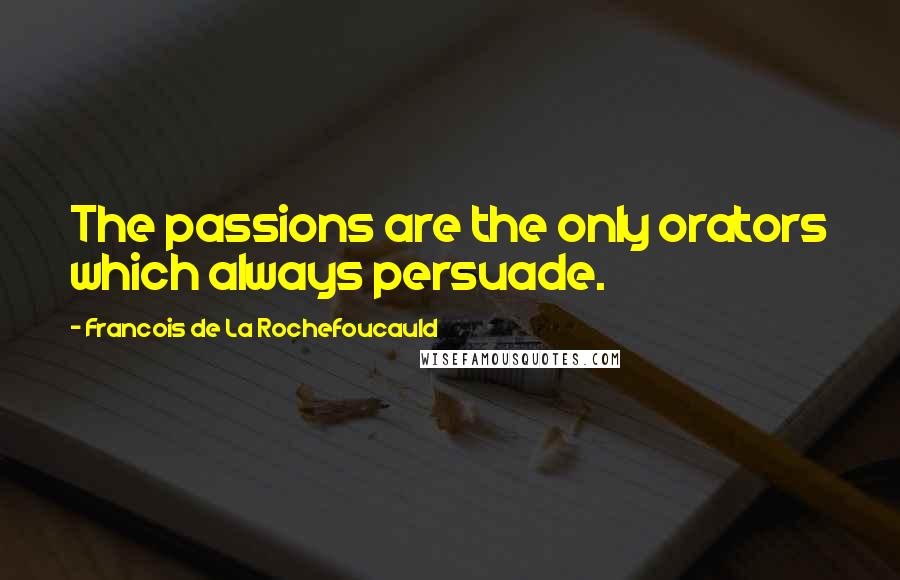 Francois De La Rochefoucauld Quotes: The passions are the only orators which always persuade.