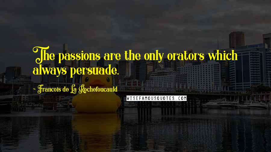 Francois De La Rochefoucauld Quotes: The passions are the only orators which always persuade.