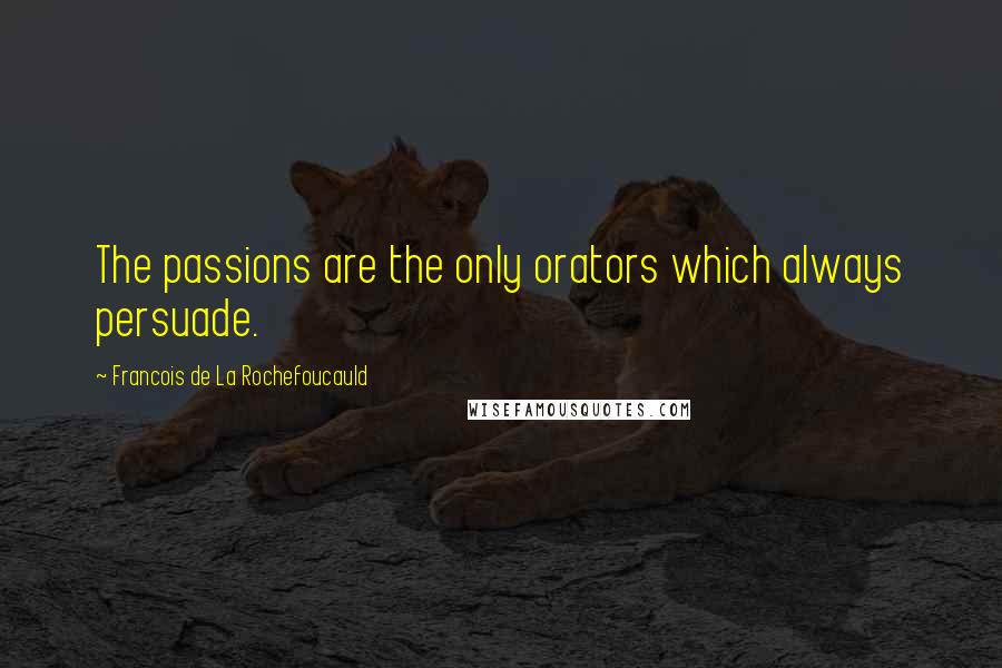 Francois De La Rochefoucauld Quotes: The passions are the only orators which always persuade.