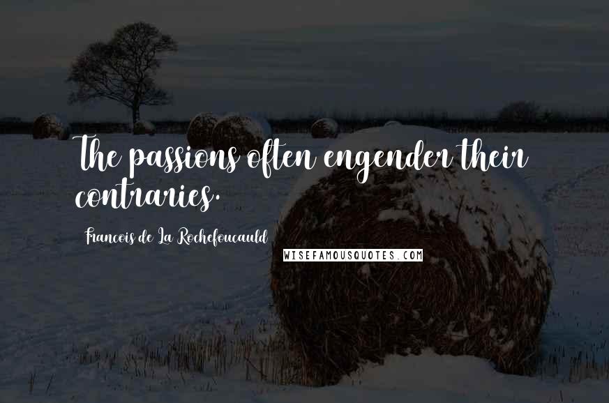 Francois De La Rochefoucauld Quotes: The passions often engender their contraries.