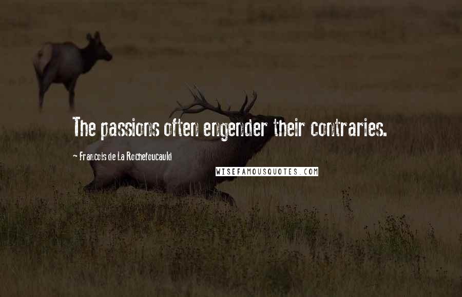 Francois De La Rochefoucauld Quotes: The passions often engender their contraries.