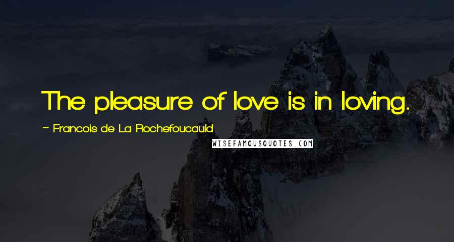 Francois De La Rochefoucauld Quotes: The pleasure of love is in loving.