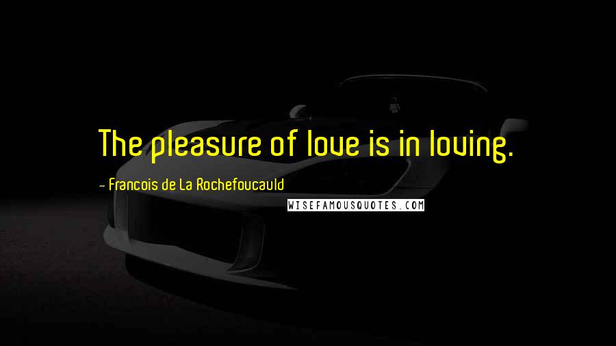 Francois De La Rochefoucauld Quotes: The pleasure of love is in loving.