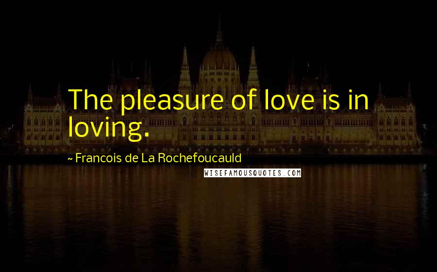 Francois De La Rochefoucauld Quotes: The pleasure of love is in loving.