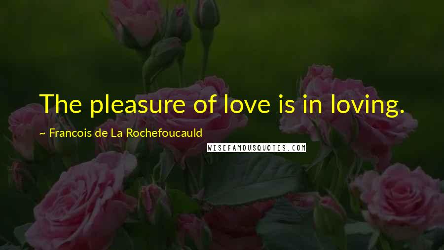Francois De La Rochefoucauld Quotes: The pleasure of love is in loving.